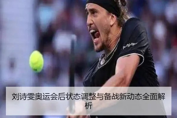 刘诗雯奥运会后状态调整与备战新动态全面解析
