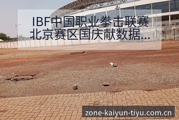 IBF中国职业拳击联赛北京赛区国庆献数据对比与趋势观察 - 开云