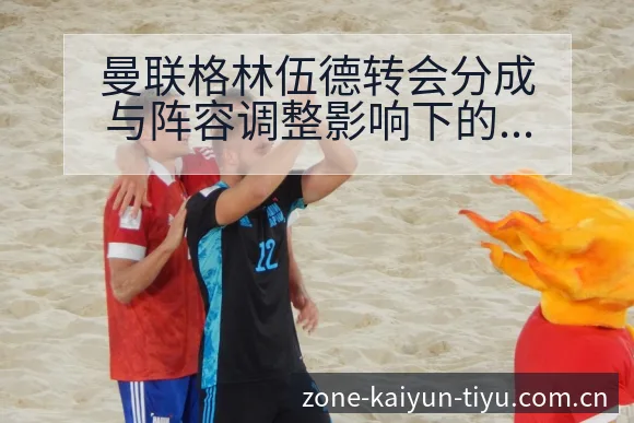 曼联格林伍德转会分成与阵容调整影响下的项目格局分析 - 开云