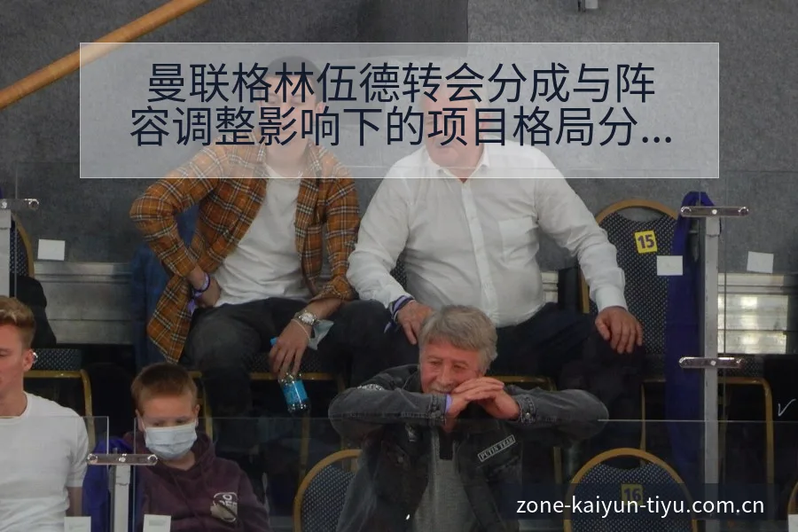 曼联格林伍德转会分成与阵容调整影响下的项目格局分析 - 开云