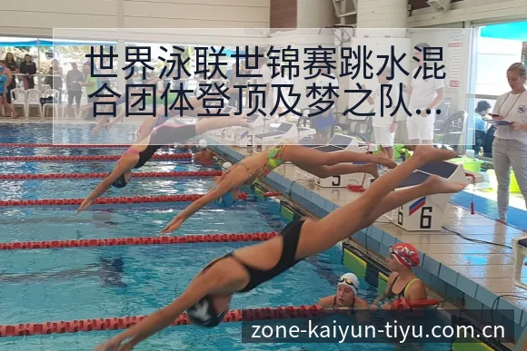 世界泳联世锦赛跳水混合团体登顶及梦之队首金排名变化分析 - 开云