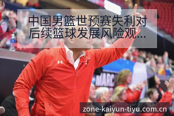 中国男篮世预赛失利对后续篮球发展风险观察 - 开云