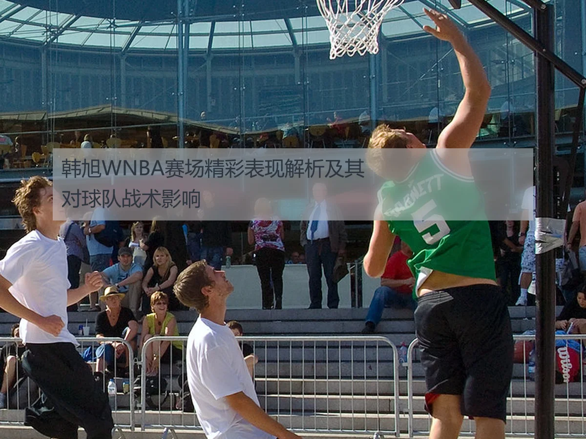 韩旭WNBA赛场精彩表现解析及其对球队战术影响