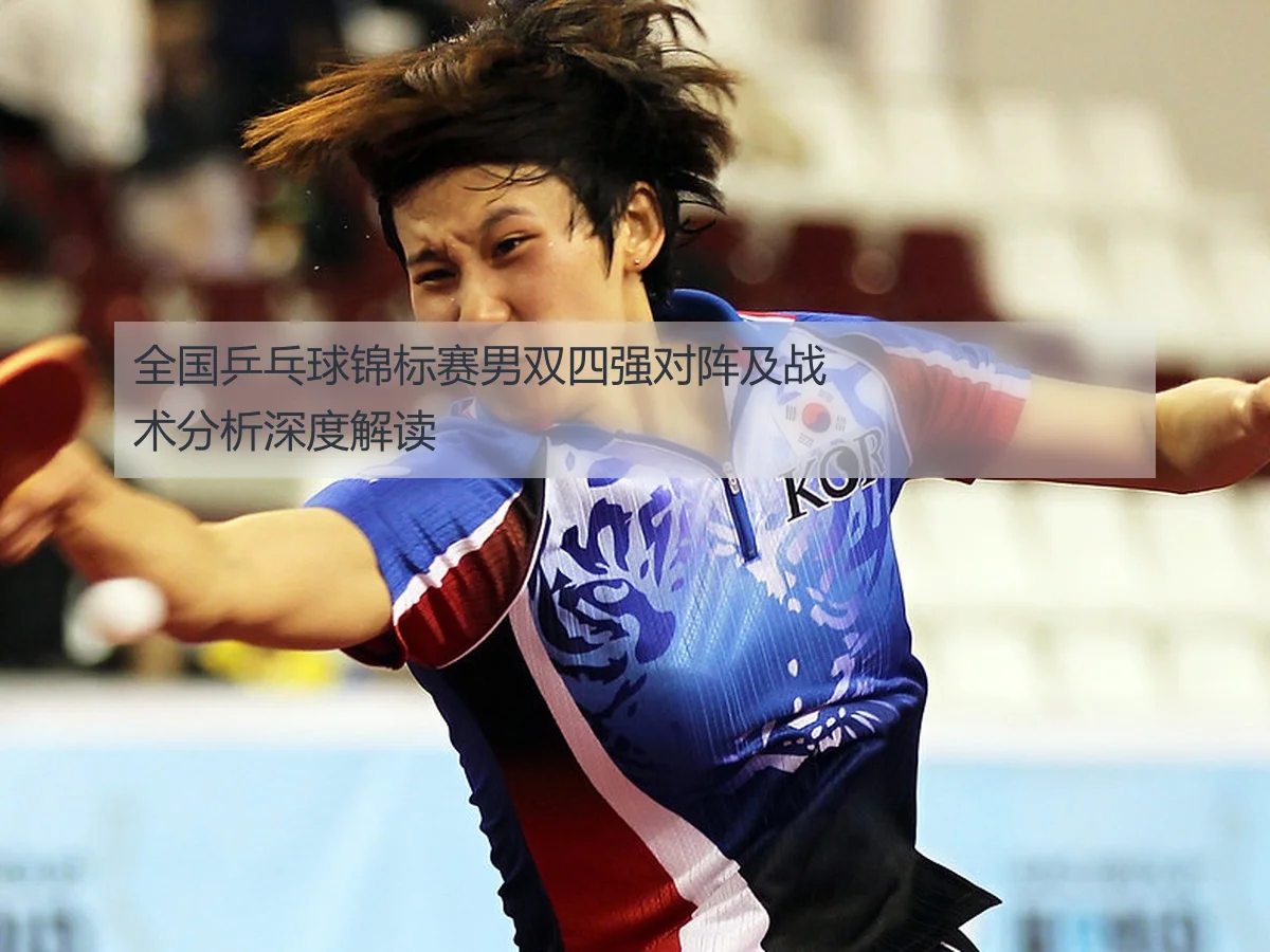 全国乒乓球锦标赛男双四强对阵及战术分析深度解读